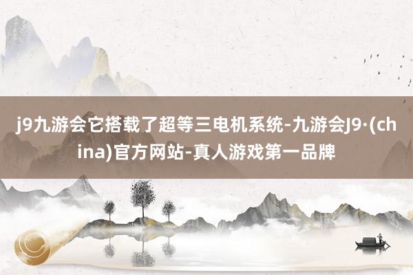 j9九游会它搭载了超等三电机系统-九游会J9·(china)官方网站-真人游戏第一品牌
