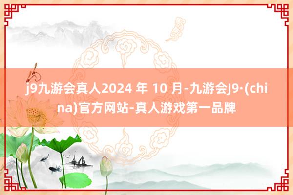 j9九游会真人2024 年 10 月-九游会J9·(china)官方网站-真人游戏第一品牌