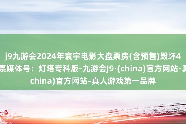 j9九游会2024年寰宇电影大盘票房(含预售)毁坏400亿！来自淘票票媒体号：灯塔专科版-九游会J9·(china)官方网站-真人游戏第一品牌