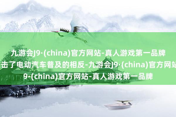 九游会J9·(china)官方网站-真人游戏第一品牌九游会J9一说念上目击了电动汽车普及的相反-九游会J9·(china)官方网站-真人游戏第一品牌