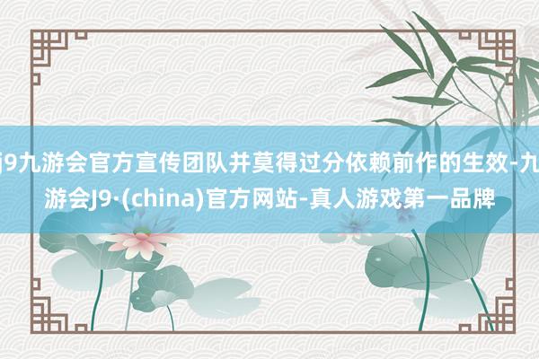 j9九游会官方宣传团队并莫得过分依赖前作的生效-九游会J9·(china)官方网站-真人游戏第一品牌