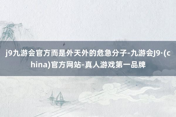 j9九游会官方而是外天外的危急分子-九游会J9·(china)官方网站-真人游戏第一品牌