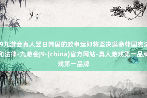 j9九游会真人翌日韩国的政事运即将坚决遵命韩国宪法和法律-九游会J9·(china)官方网站-真人游戏第一品牌