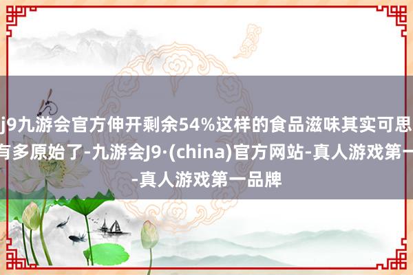 j9九游会官方伸开剩余54%这样的食品滋味其实可思而知有多原始了-九游会J9·(china)官方网站-真人游戏第一品牌