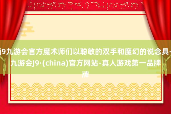 j9九游会官方魔术师们以聪敏的双手和魔幻的说念具-九游会J9·(china)官方网站-真人游戏第一品牌