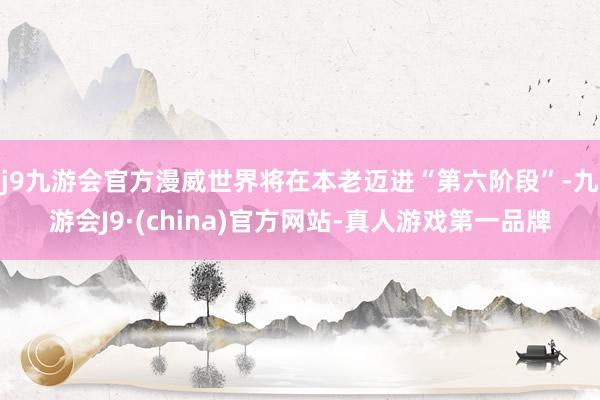 j9九游会官方漫威世界将在本老迈进“第六阶段”-九游会J9·(china)官方网站-真人游戏第一品牌