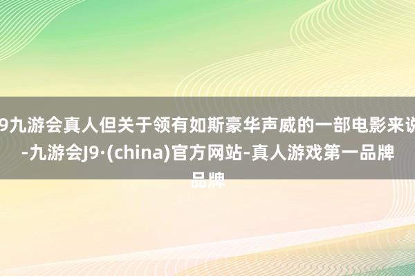 j9九游会真人但关于领有如斯豪华声威的一部电影来说-九游会J9·(china)官方网站-真人游戏第一品牌