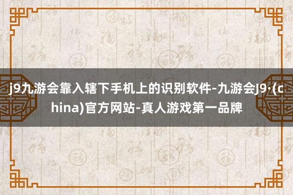 j9九游会靠入辖下手机上的识别软件-九游会J9·(china)官方网站-真人游戏第一品牌