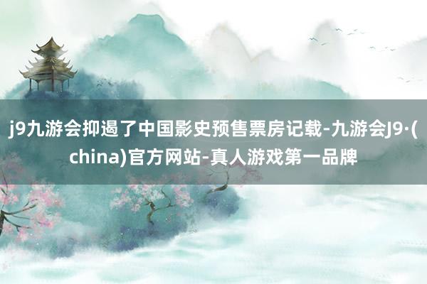 j9九游会抑遏了中国影史预售票房记载-九游会J9·(china)官方网站-真人游戏第一品牌