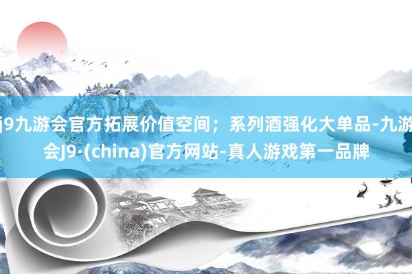j9九游会官方拓展价值空间；系列酒强化大单品-九游会J9·(china)官方网站-真人游戏第一品牌