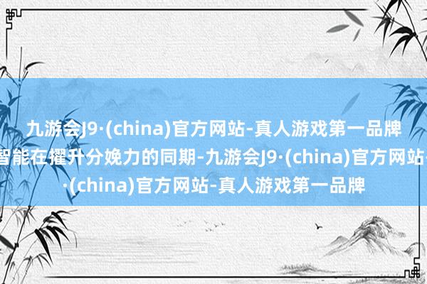 九游会J9·(china)官方网站-真人游戏第一品牌九游会J9东谈主工智能在擢升分娩力的同期-九游会J9·(china)官方网站-真人游戏第一品牌