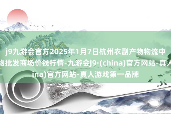 j9九游会官方2025年1月7日杭州农副产物物流中心南庄兜农产物批发商场价钱行情-九游会J9·(china)官方网站-真人游戏第一品牌
