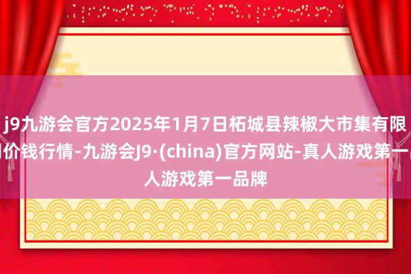 j9九游会官方2025年1月7日柘城县辣椒大市集有限公司价钱行情-九游会J9·(china)官方网站-真人游戏第一品牌