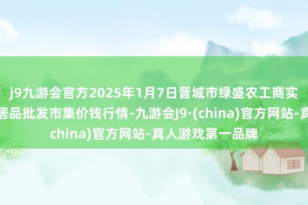j9九游会官方2025年1月7日晋城市绿盛农工商实业有限公司农副居品批发市集价钱行情-九游会J9·(china)官方网站-真人游戏第一品牌