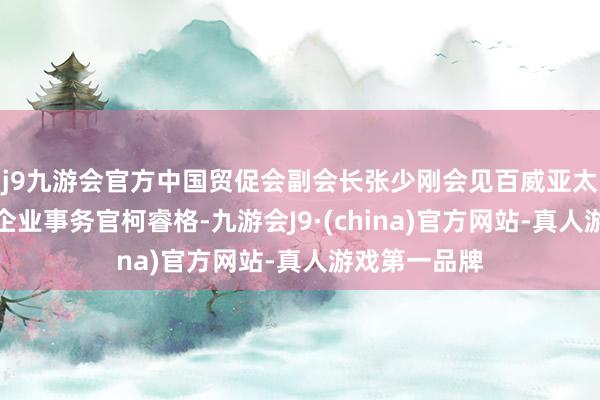 j9九游会官方中国贸促会副会长张少刚会见百威亚太首席法律及企业事务官柯睿格-九游会J9·(china)官方网站-真人游戏第一品牌