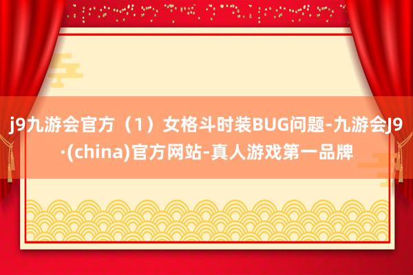 j9九游会官方（1）女格斗时装BUG问题-九游会J9·(china)官方网站-真人游戏第一品牌