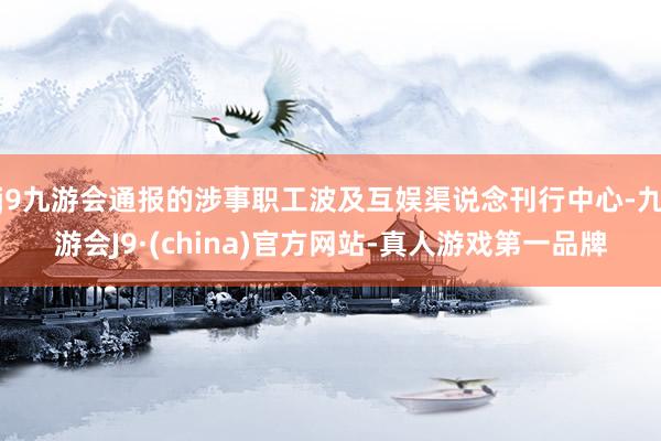 j9九游会通报的涉事职工波及互娱渠说念刊行中心-九游会J9·(china)官方网站-真人游戏第一品牌