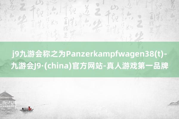 j9九游会称之为Panzerkampfwagen38(t)-九游会J9·(china)官方网站-真人游戏第一品牌