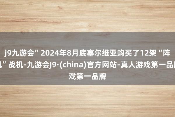 j9九游会”2024年8月底塞尔维亚购买了12架“阵风”战机-九游会J9·(china)官方网站-真人游戏第一品牌