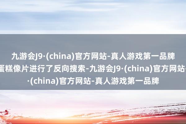 九游会J9·(china)官方网站-真人游戏第一品牌九游会J9粉丝们对蛋糕像片进行了反向搜索-九游会J9·(china)官方网站-真人游戏第一品牌