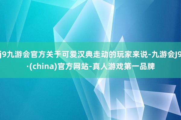 j9九游会官方关于可爱汉典走动的玩家来说-九游会J9·(china)官方网站-真人游戏第一品牌