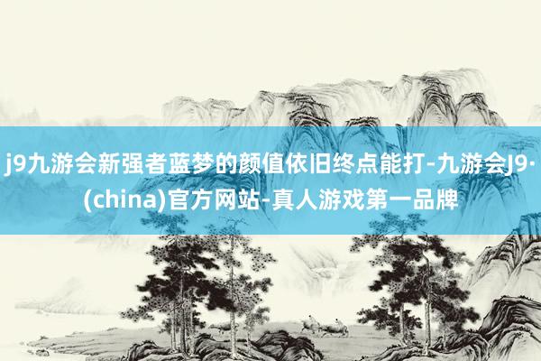 j9九游会新强者蓝梦的颜值依旧终点能打-九游会J9·(china)官方网站-真人游戏第一品牌