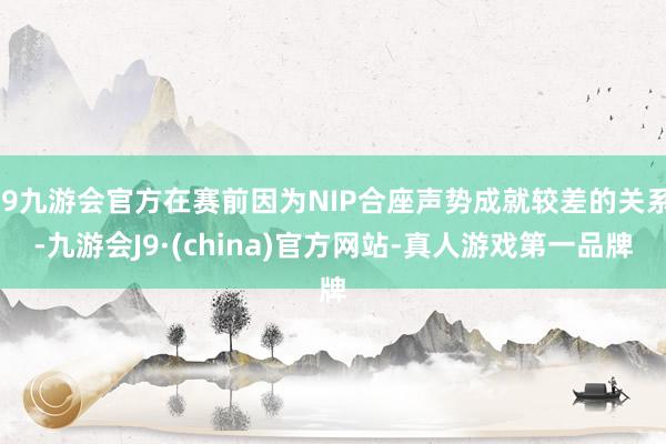 j9九游会官方在赛前因为NIP合座声势成就较差的关系-九游会J9·(china)官方网站-真人游戏第一品牌