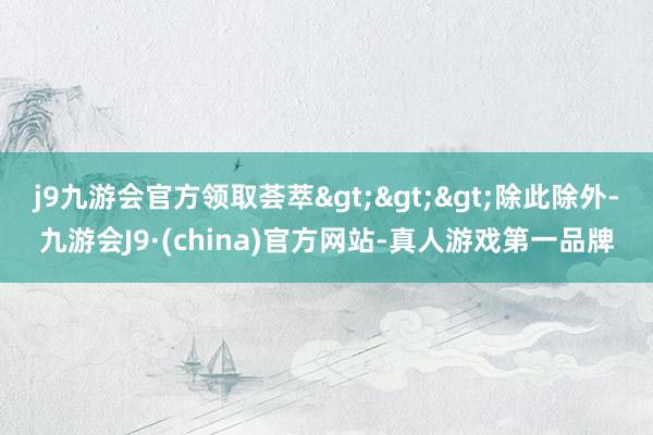 j9九游会官方领取荟萃>>>除此除外-九游会J9·(china)官方网站-真人游戏第一品牌