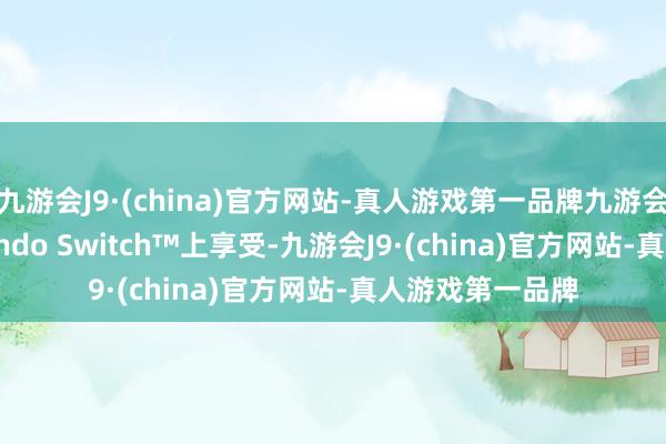 九游会J9·(china)官方网站-真人游戏第一品牌九游会J9不错在Nintendo Switch™上享受-九游会J9·(china)官方网站-真人游戏第一品牌