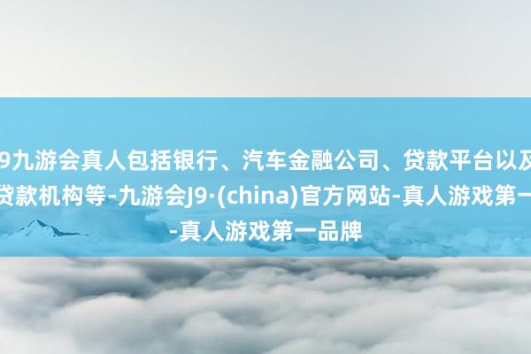 j9九游会真人包括银行、汽车金融公司、贷款平台以及民间贷款机构等-九游会J9·(china)官方网站-真人游戏第一品牌
