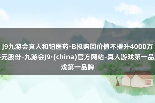 j9九游会真人和铂医药-B拟购回价值不擢升4000万港元股份-九游会J9·(china)官方网站-真人游戏第一品牌