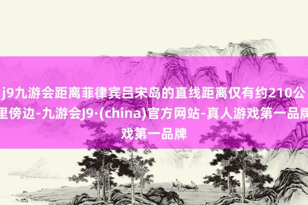 j9九游会距离菲律宾吕宋岛的直线距离仅有约210公里傍边-九游会J9·(china)官方网站-真人游戏第一品牌