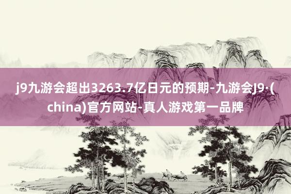 j9九游会超出3263.7亿日元的预期-九游会J9·(china)官方网站-真人游戏第一品牌