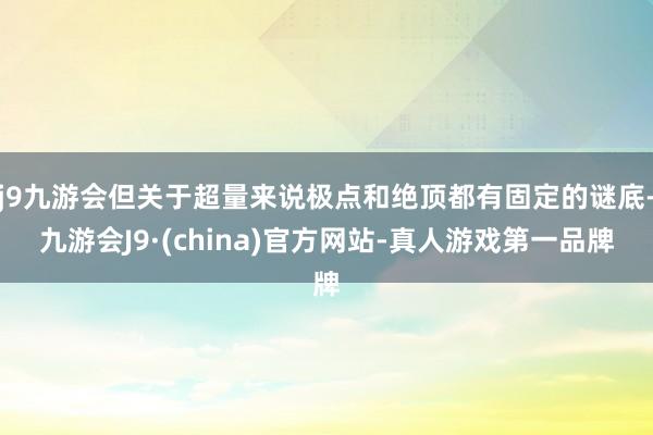 j9九游会但关于超量来说极点和绝顶都有固定的谜底-九游会J9·(china)官方网站-真人游戏第一品牌