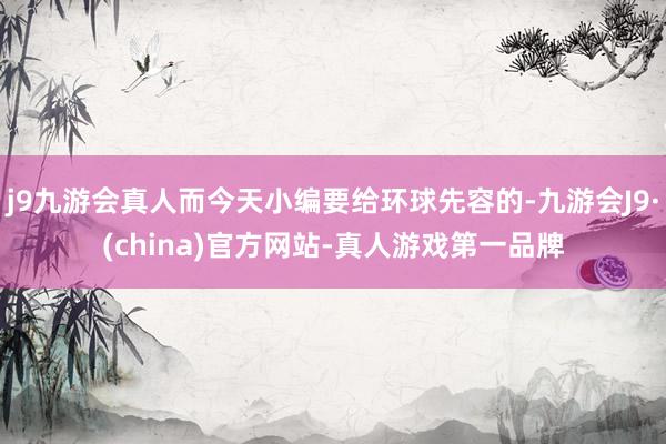 j9九游会真人而今天小编要给环球先容的-九游会J9·(china)官方网站-真人游戏第一品牌
