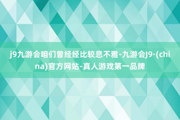 j9九游会咱们曾经经比较悲不雅-九游会J9·(china)官方网站-真人游戏第一品牌