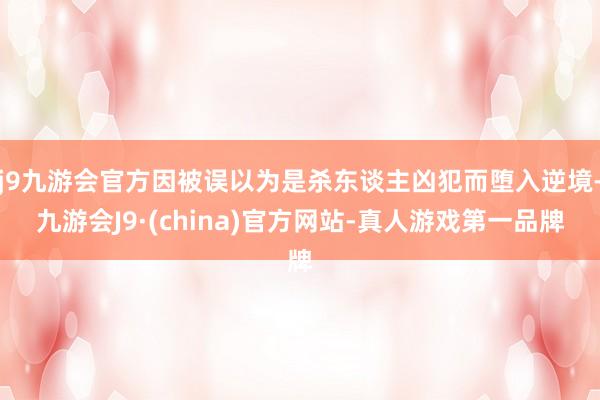 j9九游会官方因被误以为是杀东谈主凶犯而堕入逆境-九游会J9·(china)官方网站-真人游戏第一品牌