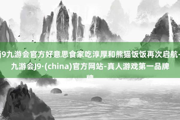 j9九游会官方好意思食家吃淳厚和熊猫饭饭再次启航-九游会J9·(china)官方网站-真人游戏第一品牌