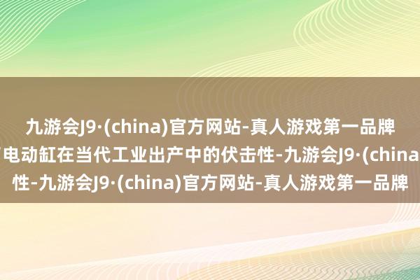 九游会J9·(china)官方网站-真人游戏第一品牌九游会J9也进一步评释了电动缸在当代工业出产中的伏击性-九游会J9·(china)官方网站-真人游戏第一品牌