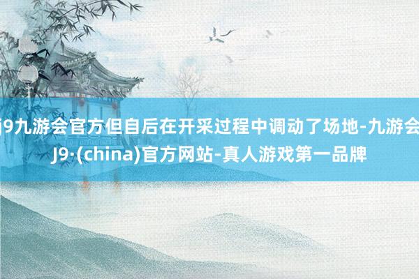 j9九游会官方但自后在开采过程中调动了场地-九游会J9·(china)官方网站-真人游戏第一品牌