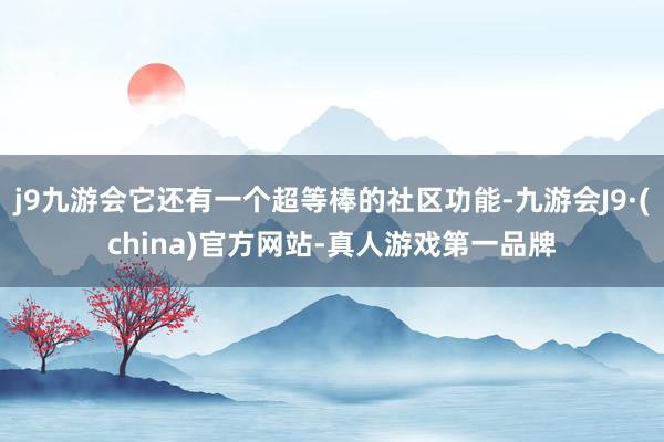 j9九游会它还有一个超等棒的社区功能-九游会J9·(china)官方网站-真人游戏第一品牌