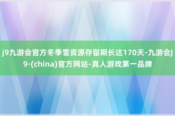 j9九游会官方冬季雪资源存留期长达170天-九游会J9·(china)官方网站-真人游戏第一品牌