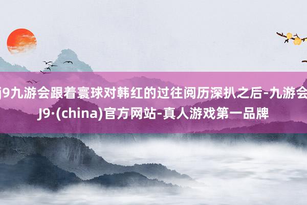 j9九游会跟着寰球对韩红的过往阅历深扒之后-九游会J9·(china)官方网站-真人游戏第一品牌