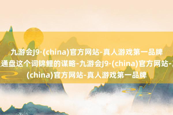 九游会J9·(china)官方网站-真人游戏第一品牌九游会J9终末便是通盘这个词锦鲤的谋略-九游会J9·(china)官方网站-真人游戏第一品牌