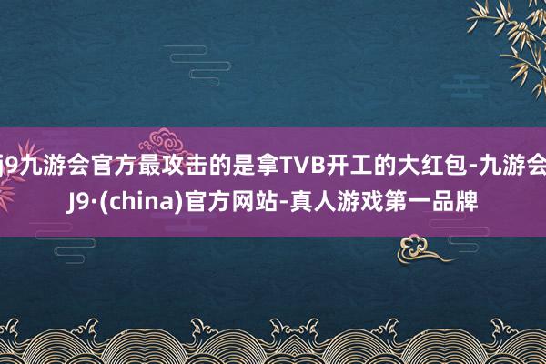 j9九游会官方最攻击的是拿TVB开工的大红包-九游会J9·(china)官方网站-真人游戏第一品牌