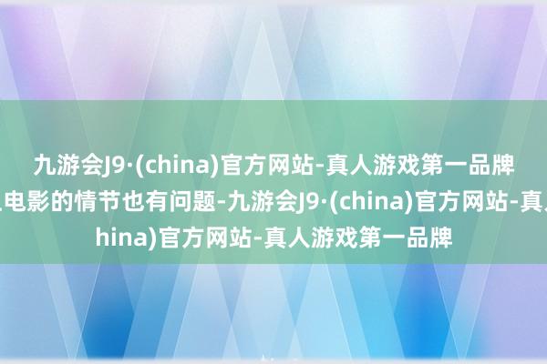 九游会J9·(china)官方网站-真人游戏第一品牌九游会J9再加上电影的情节也有问题-九游会J9·(china)官方网站-真人游戏第一品牌