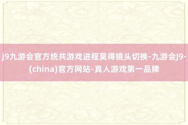 j9九游会官方统共游戏进程莫得镜头切换-九游会J9·(china)官方网站-真人游戏第一品牌