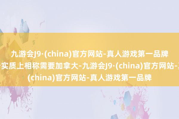 九游会J9·(china)官方网站-真人游戏第一品牌九游会J9称特朗普实质上相称需要加拿大-九游会J9·(china)官方网站-真人游戏第一品牌
