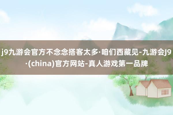 j9九游会官方不念念搭客太多·咱们西藏见-九游会J9·(china)官方网站-真人游戏第一品牌