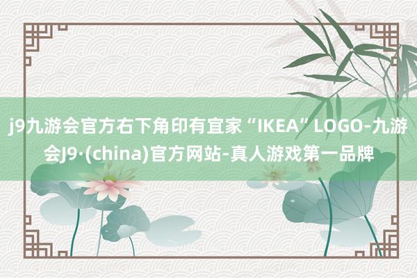 j9九游会官方右下角印有宜家“IKEA”LOGO-九游会J9·(china)官方网站-真人游戏第一品牌